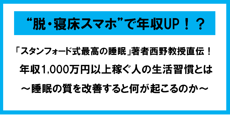 “脱・寝床スマホ”で年収UP！？ 「スタンフォード式最高の睡眠」著者西野教授直伝！  年収1,000万円以上稼ぐ人の生活習慣とは ～睡眠の質を改善すると何が起こるのか～