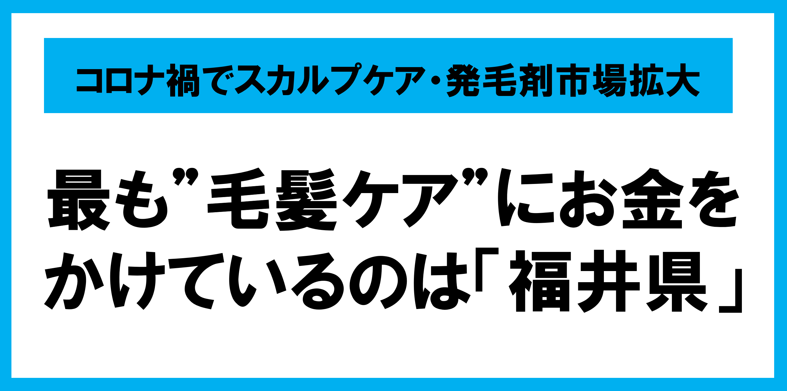 コロナ禍でスカルプケア・発毛剤市場拡大　前年比6.2％増 　最も「毛髪ケア」にお金をかけているのは「福井県」 2位 神奈川県、3位 徳島県、47位は高知県という結果に