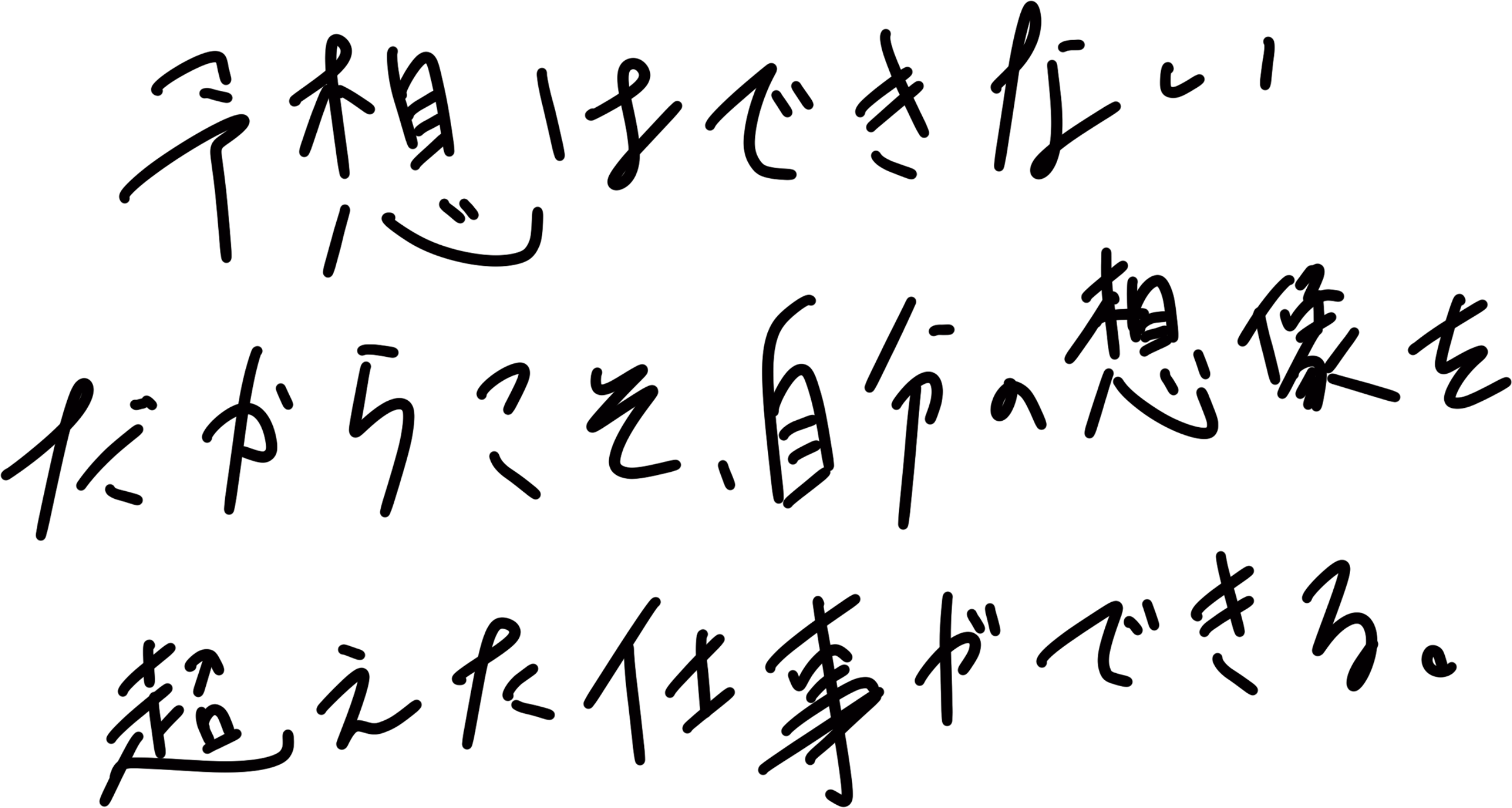 予想はできない。だからこそ、自分の想像を超えた仕事ができる。